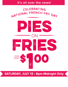 Its all over the news! Celebrating NAtional French Fry Day. Pies on Fries for only $1.00 . Saturday, July 13, 6pm to Midnight Only